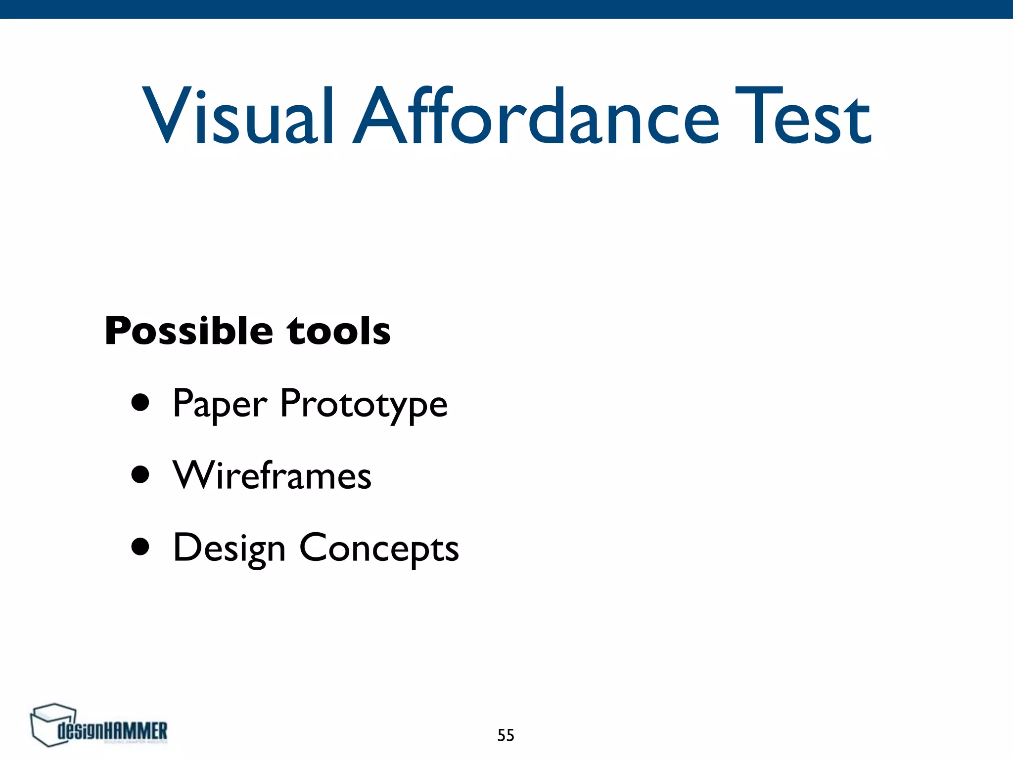 Visual Affordance Test
Possible tools
• Paper Prototype	

• Wireframes	

• Design Concepts
55
 