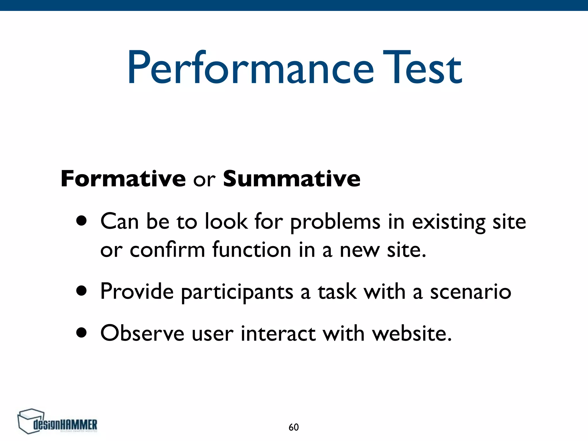 Performance Test
Formative or Summative
• Can be to look for problems in existing site
or conﬁrm function in a new site. 	

• Provide participants a task with a scenario	

• Observe user interact with website.
60
 