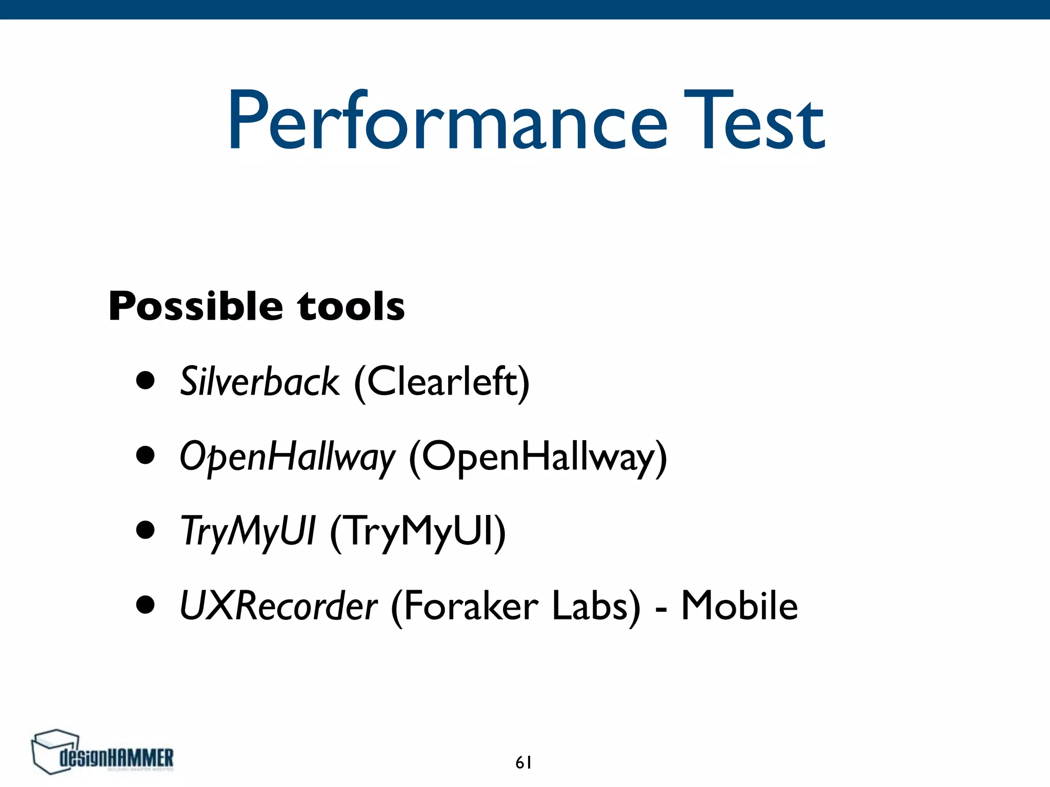 Performance Test
Possible tools
• Silverback (Clearleft)	

• OpenHallway (OpenHallway)	

• TryMyUI (TryMyUI)	

• UXRecorder (Foraker Labs) - Mobile
61
 