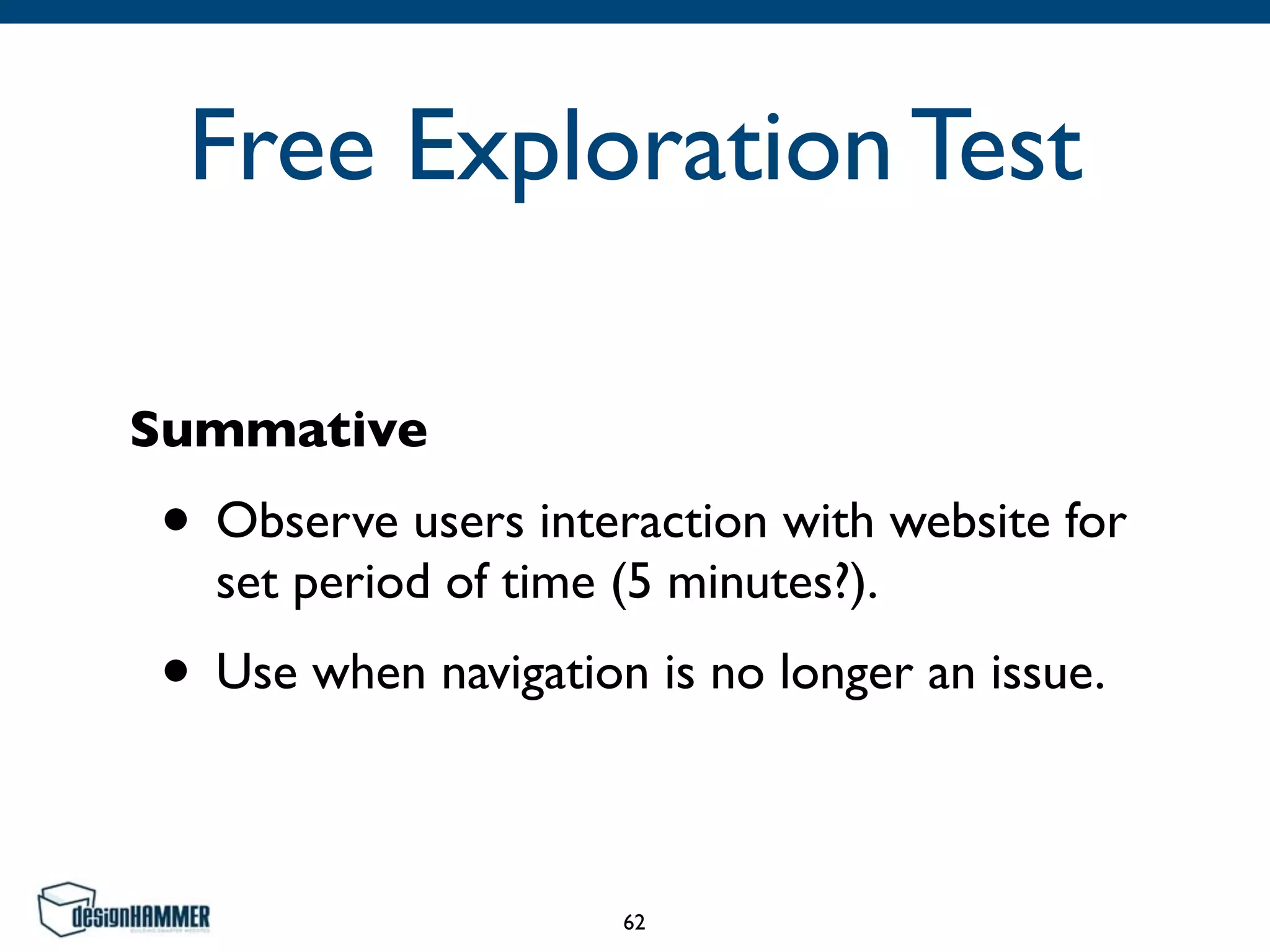 Free Exploration Test
Summative
• Observe users interaction with website for
set period of time (5 minutes?).	

• Use when navigation is no longer an issue.
62
 