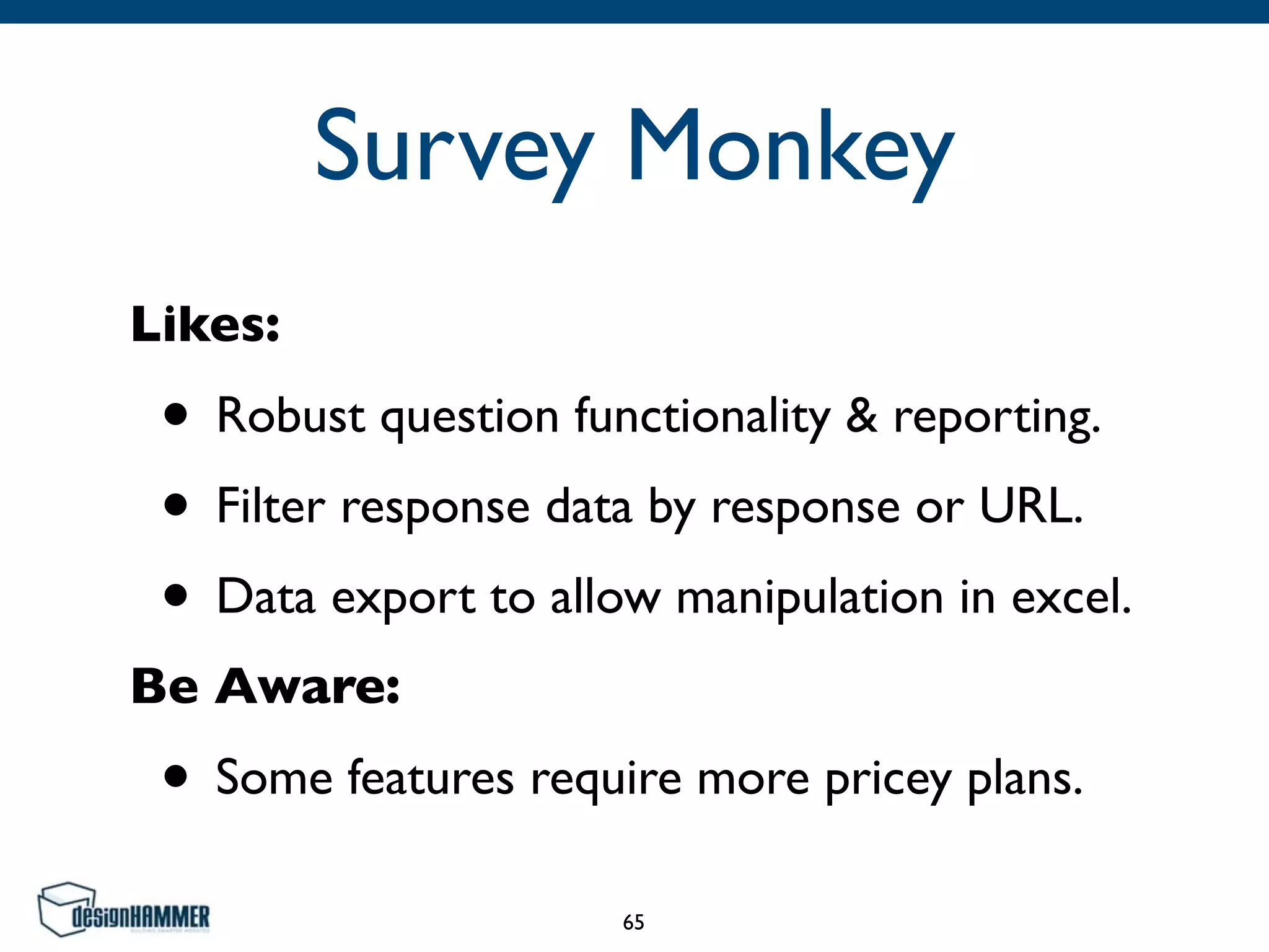 Survey Monkey
Likes:	

• Robust question functionality & reporting.	

• Filter response data by response or URL.	

• Data export to allow manipulation in excel.	

Be Aware:	

• Some features require more pricey plans.
65
 