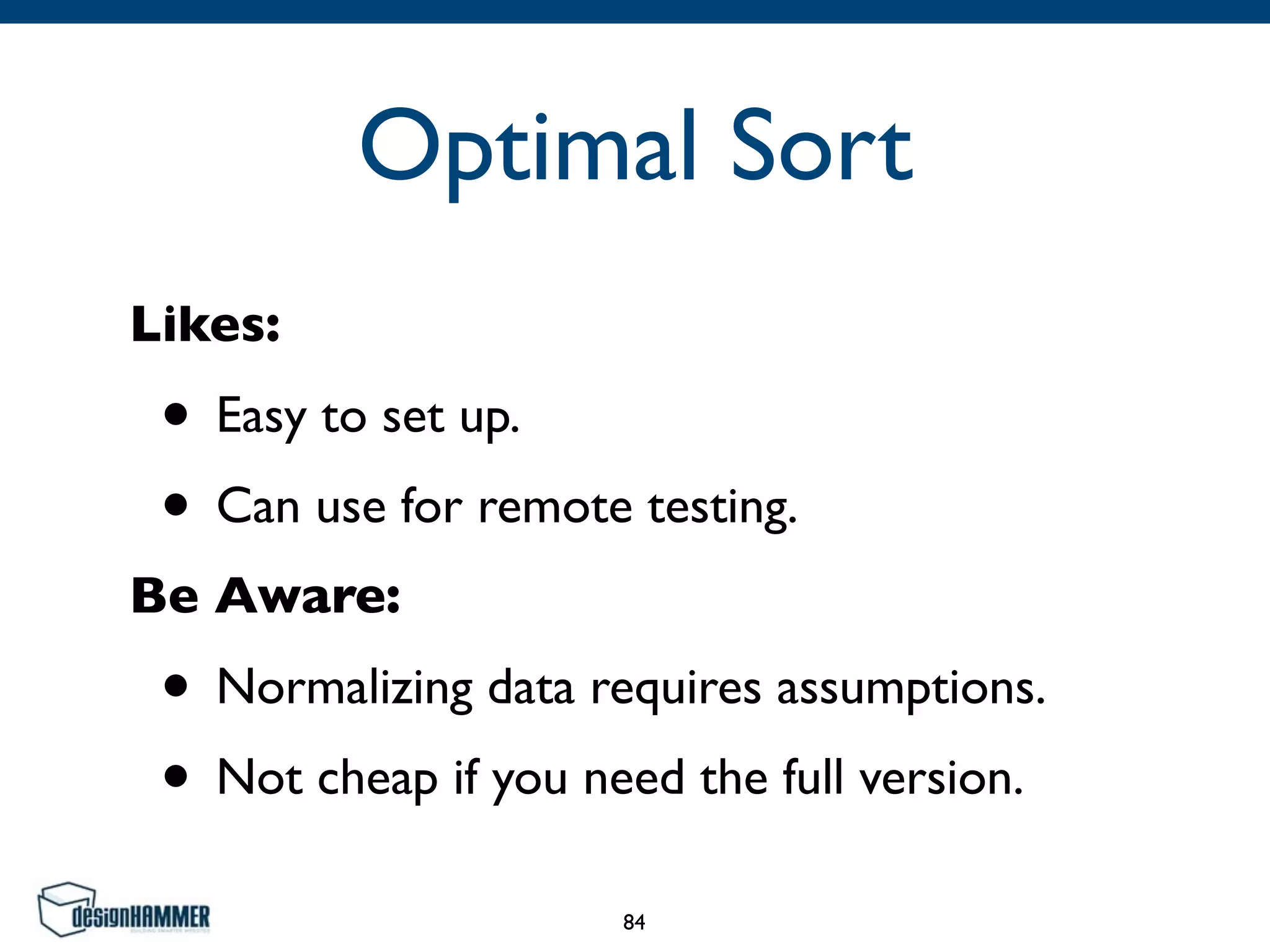 Optimal Sort
Likes:	

• Easy to set up.	

• Can use for remote testing.	

Be Aware:	

• Normalizing data requires assumptions.	

• Not cheap if you need the full version.
84
 