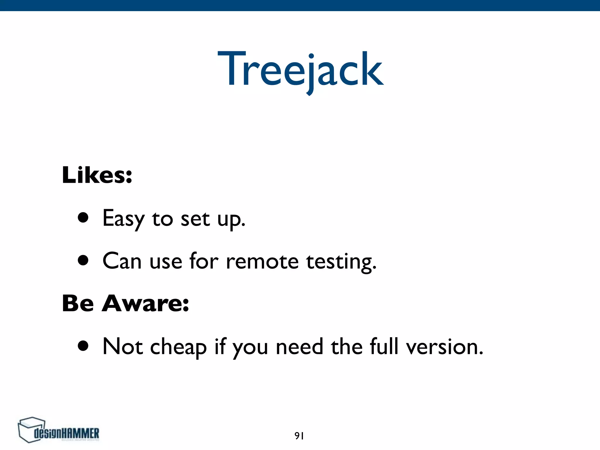 Treejack
Likes:	

• Easy to set up.	

• Can use for remote testing.	

Be Aware:	

• Not cheap if you need the full version.
91
 