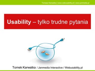 Usability  – tylko trudne pytania Tomek Karwatka   / Janmedia Interactive / Webusability.pl 