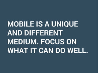MOBILE IS A UNIQUE
AND DIFFERENT
MEDIUM. FOCUS ON
WHAT IT CAN DO WELL.
 