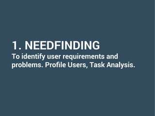 1. NEEDFINDING
To identify user requirements and
problems. Profile Users, Task Analysis.
 