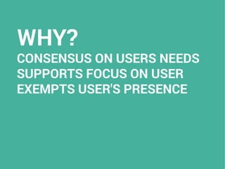 WHY?
CONSENSUS ON USERS NEEDS
SUPPORTS FOCUS ON USER
EXEMPTS USER'S PRESENCE
 