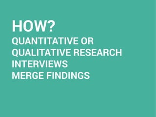 HOW?
QUANTITATIVE OR
QUALITATIVE RESEARCH
INTERVIEWS
MERGE FINDINGS
 