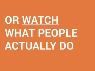 OR WATCH
WHAT PEOPLE
ACTUALLY DO
 