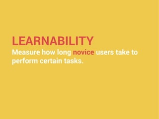 LEARNABILITY
Measure how long novice users take to
perform certain tasks.
 