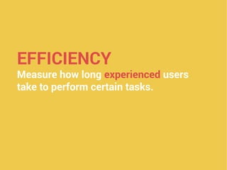 EFFICIENCY
Measure how long experienced users
take to perform certain tasks.
 
