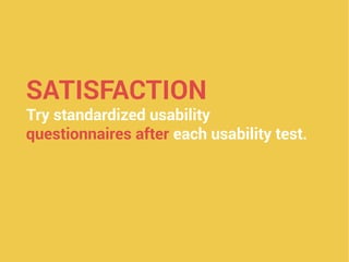 SATISFACTION
Try standardized usability
questionnaires after each usability test.
 