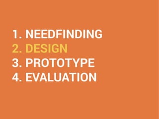 1. NEEDFINDING
2. DESIGN
3. PROTOTYPE
4. EVALUATION
 