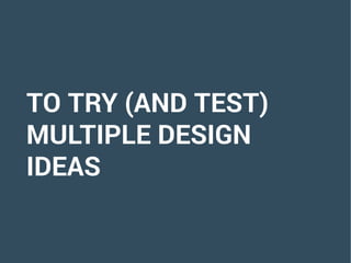 TO TRY (AND TEST)
MULTIPLE DESIGN
IDEAS
 
