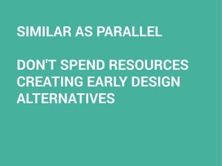 SIMILAR AS PARALLEL
DON'T SPEND RESOURCES
CREATING EARLY DESIGN
ALTERNATIVES
 