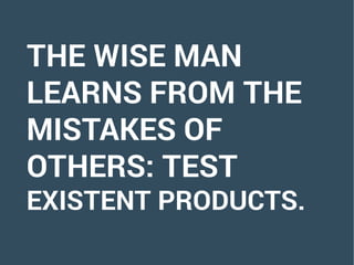 THE WISE MAN
LEARNS FROM THE
MISTAKES OF
OTHERS: TEST
EXISTENT PRODUCTS.
 
