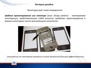 Паттерны дизайна
Википедия дает такое определение:
Шаблон проектирования или паттерн (англ. design pattern) - повторяемая
конструкция, представляющая собой решение проблемы проектирования в
рамках некоторого часто возникающего контекста.
(отклонение от паттернов возможно в случае доказанной большей эффективности)
 