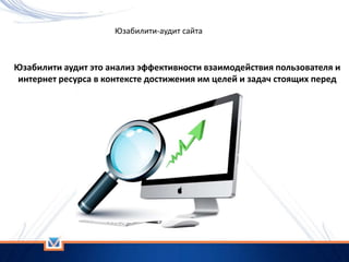 Юзабилити-аудит сайта
Юзабилити аудит это анализ эффективности взаимодействия пользователя и
интернет ресурса в контексте достижения им целей и задач стоящих перед
владельцем данного ресурса.
 