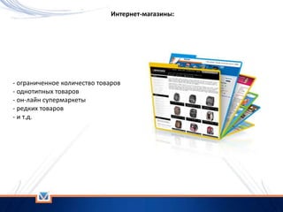 - ограниченное количество товаров
- однотипных товаров
- он-лайн супермаркеты
- редких товаров
- и т.д.
Интернет-магазины:
 