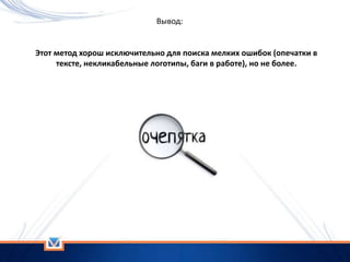 Вывод:
Этот метод хорош исключительно для поиска мелких ошибок (опечатки в
тексте, некликабельные логотипы, баги в работе), но не более.
 