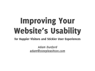 Improving Your
Website’s Usability
for Happier Visitors and Stickier User Experiences

               Adam Dunford
           adam@steepleashton.com
 