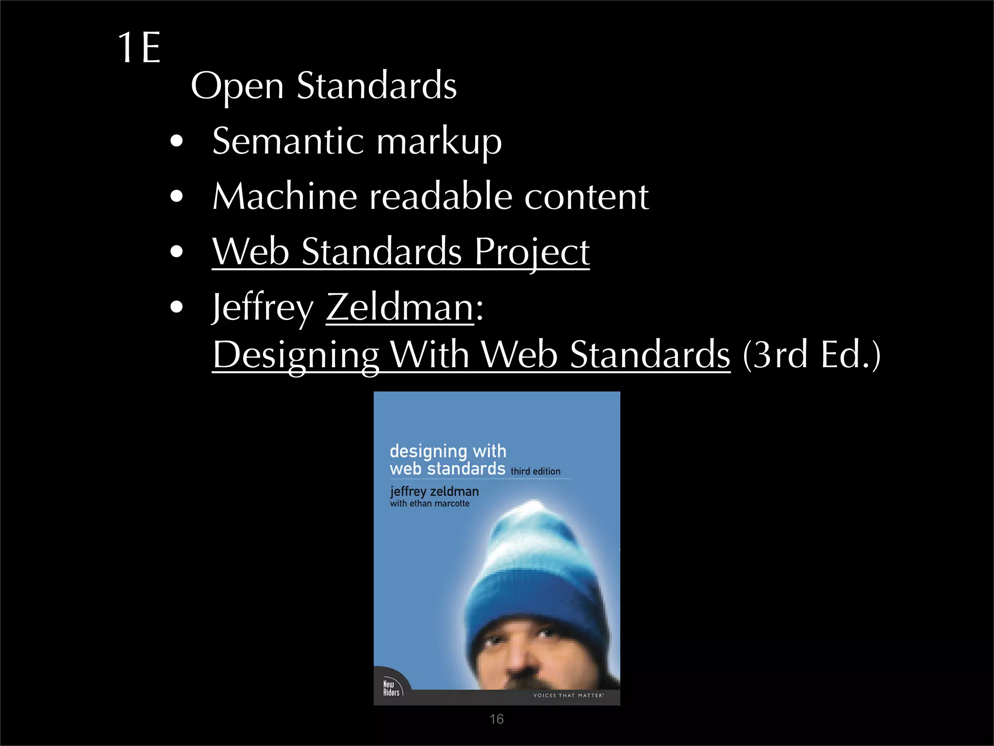 1E
      Open Standards
     • Semantic markup
     • Machine readable content
     • Web Standards Project
     • Jeffrey Zeldman:
       Designing With Web Standards (3rd Ed.)




                      16
 