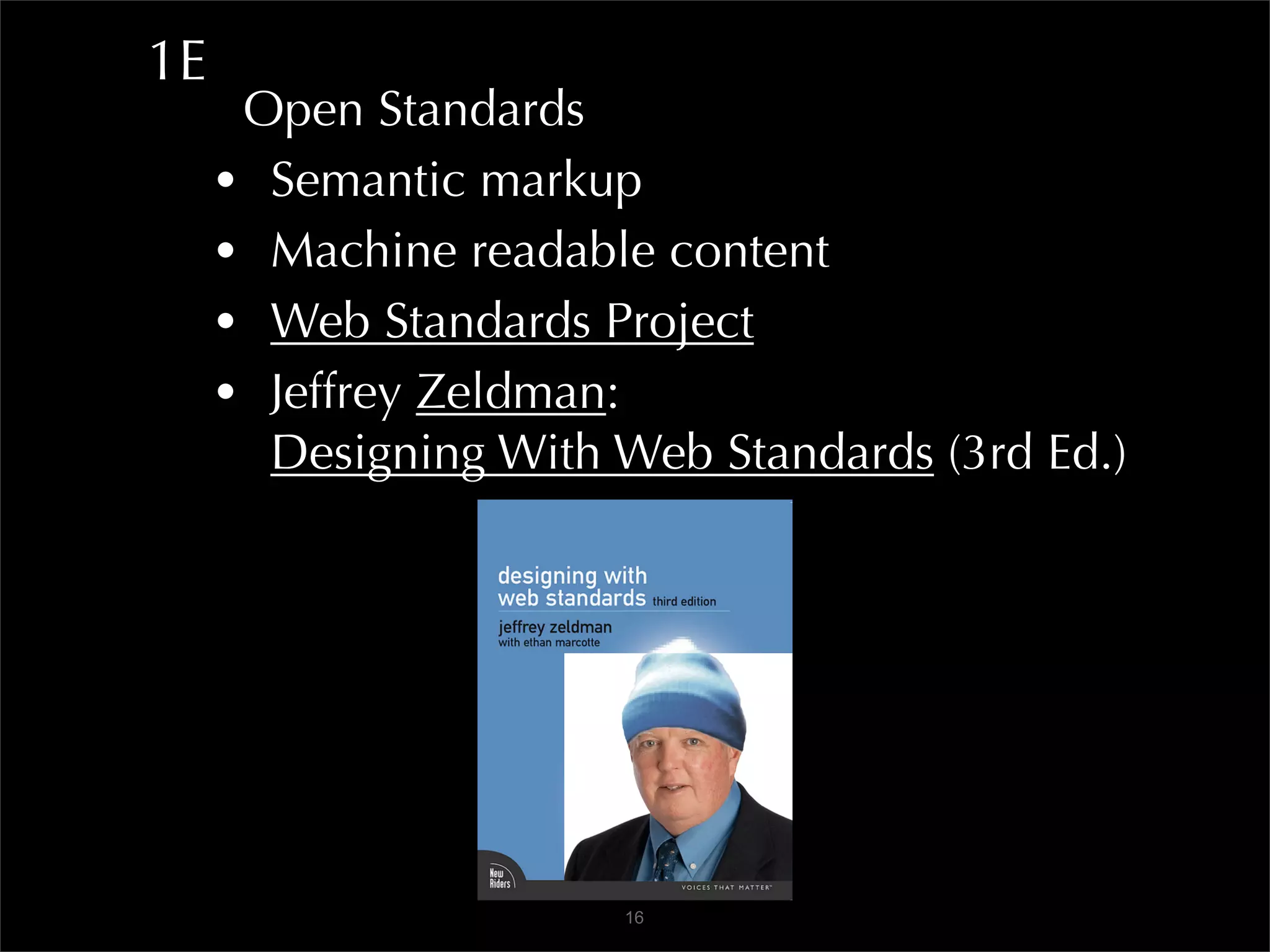 1E
      Open Standards
     • Semantic markup
     • Machine readable content
     • Web Standards Project
     • Jeffrey Zeldman:
       Designing With Web Standards (3rd Ed.)




                      16
 