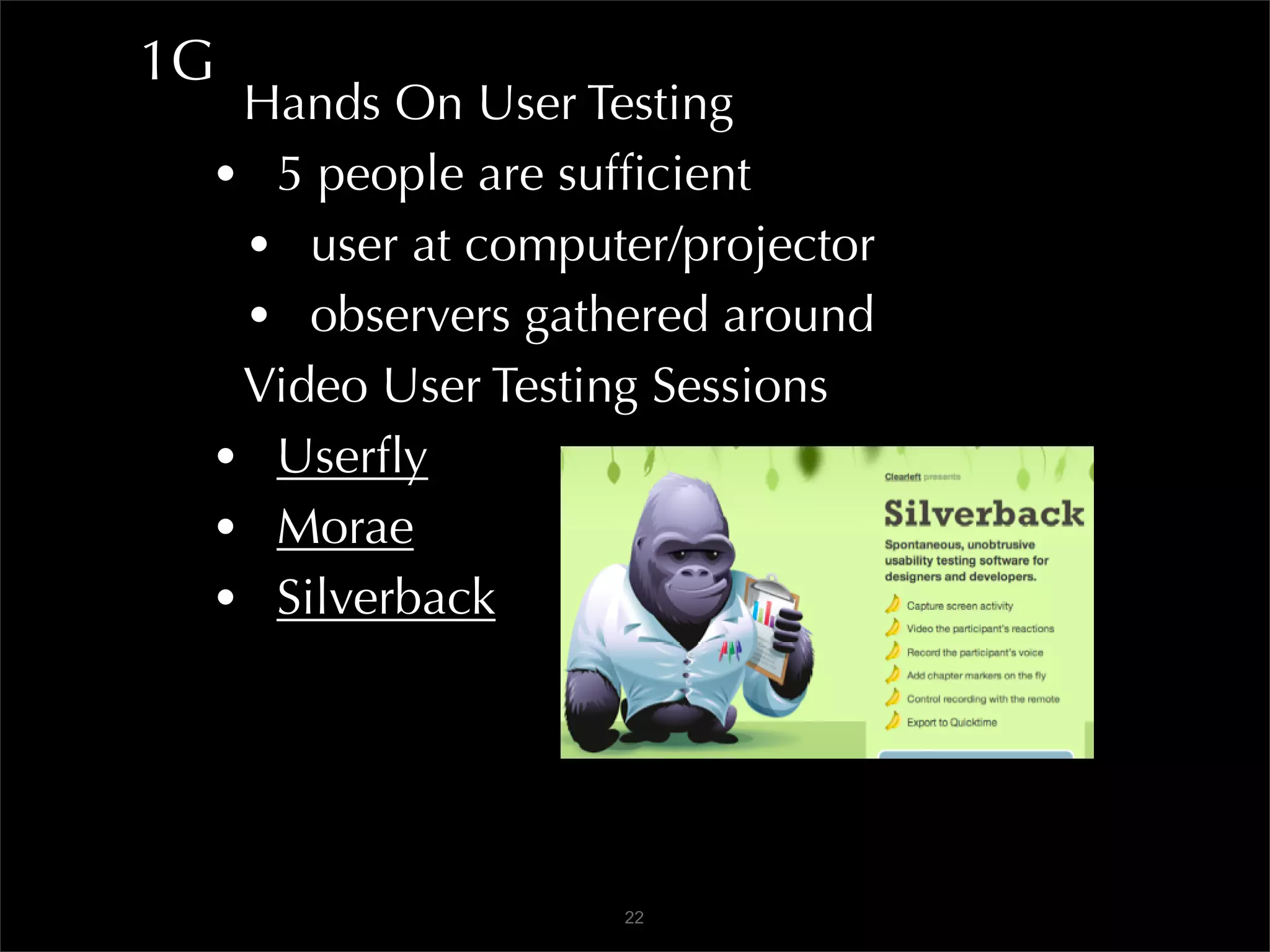 1G
  Hands On User Testing
 • 5 people are sufﬁcient
  • user at computer/projector
  • observers gathered around
  Video User Testing Sessions
 • Userﬂy
 • Morae
 • Silverback



                   22
 