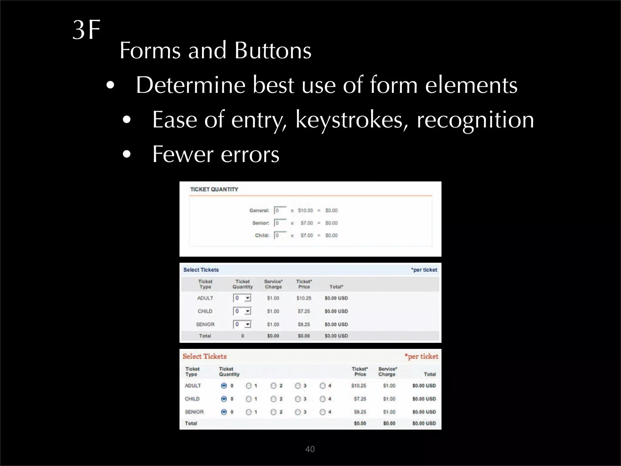 3F
      Forms and Buttons
     • Determine best use of form elements
      • Ease of entry, keystrokes, recognition
      • Fewer errors




                        40
 