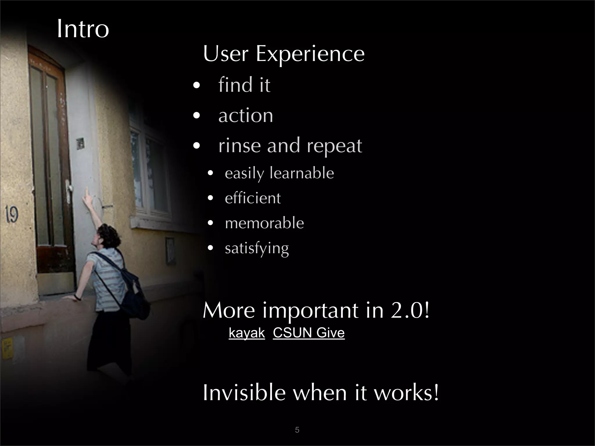 Intro
         User Experience
        • ﬁnd it
        • action
        • rinse and repeat
         •   easily learnable
         •   efﬁcient
         •   memorable
         •   satisfying


         More important in 2.0!
             kayak CSUN Give



         Invisible when it works!
                          5
 