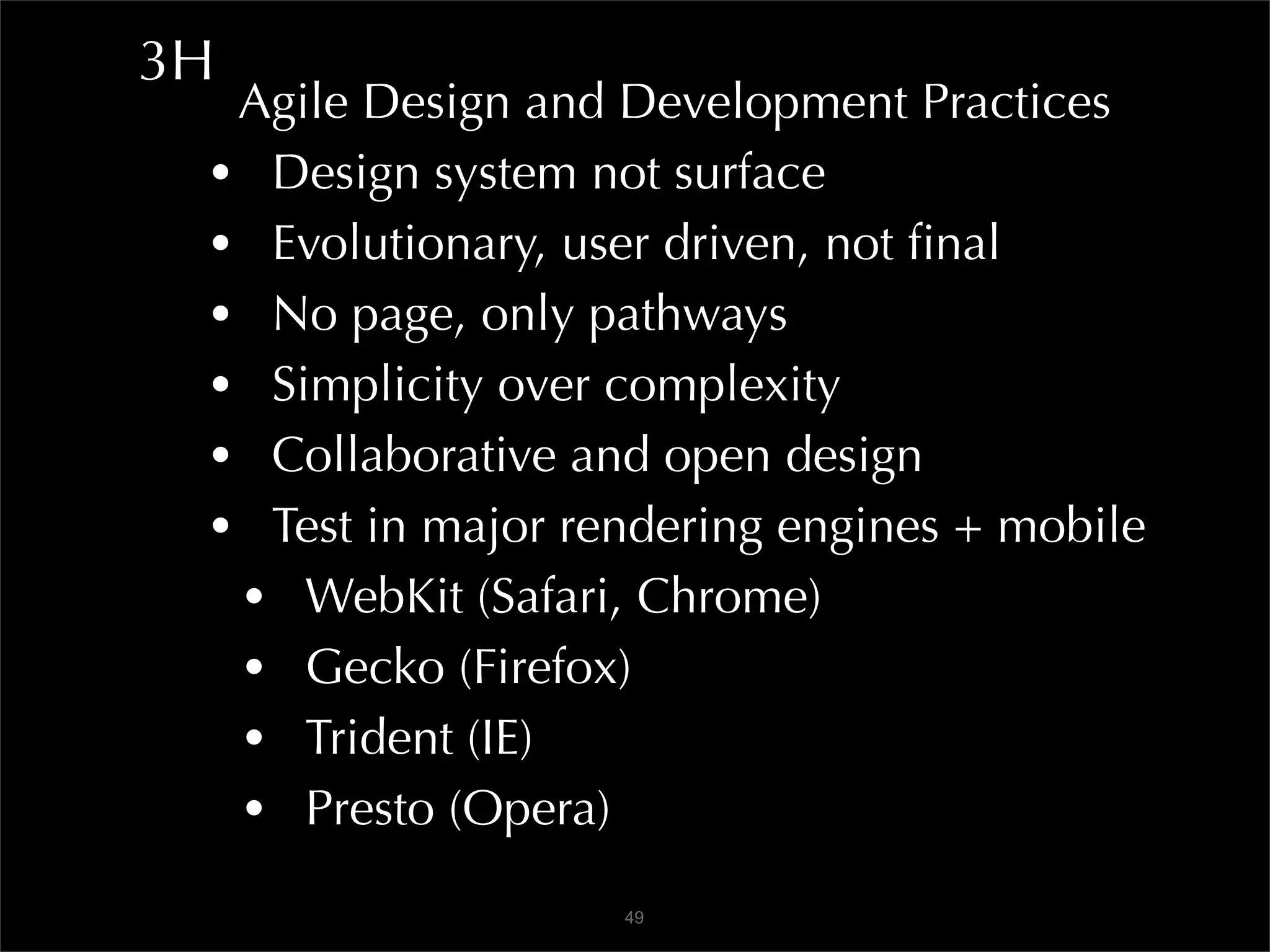 3H
  Agile Design and Development Practices
 • Design system not surface
 • Evolutionary, user driven, not ﬁnal
 • No page, only pathways
 • Simplicity over complexity
 • Collaborative and open design
 • Test in major rendering engines + mobile
  • WebKit (Safari, Chrome)
  • Gecko (Firefox)
  • Trident (IE)
  • Presto (Opera)
                   49
 