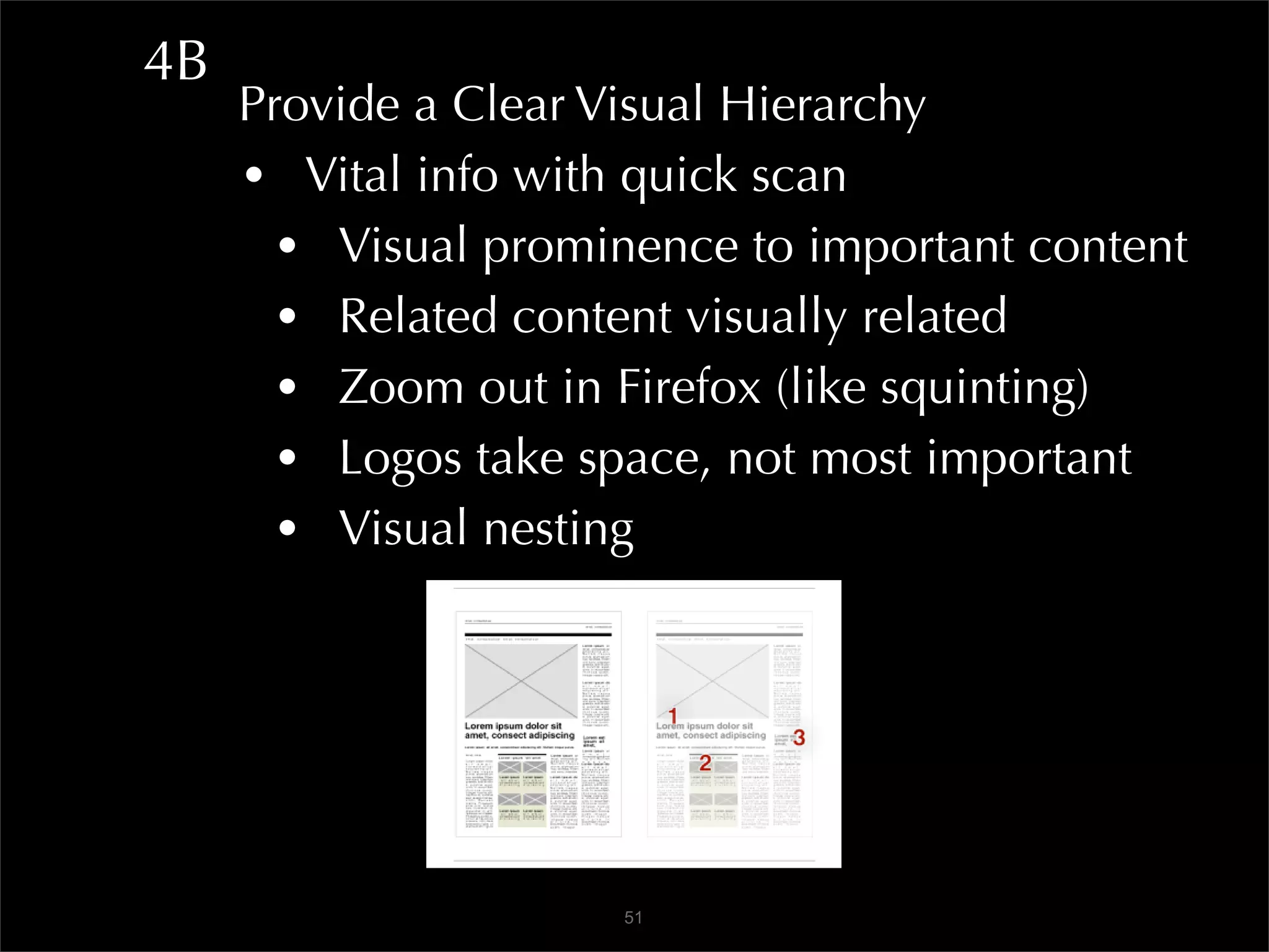 4B
     Provide a Clear Visual Hierarchy
     • Vital info with quick scan
       • Visual prominence to important content
       • Related content visually related
       • Zoom out in Firefox (like squinting)
       • Logos take space, not most important
       • Visual nesting




                      51
 