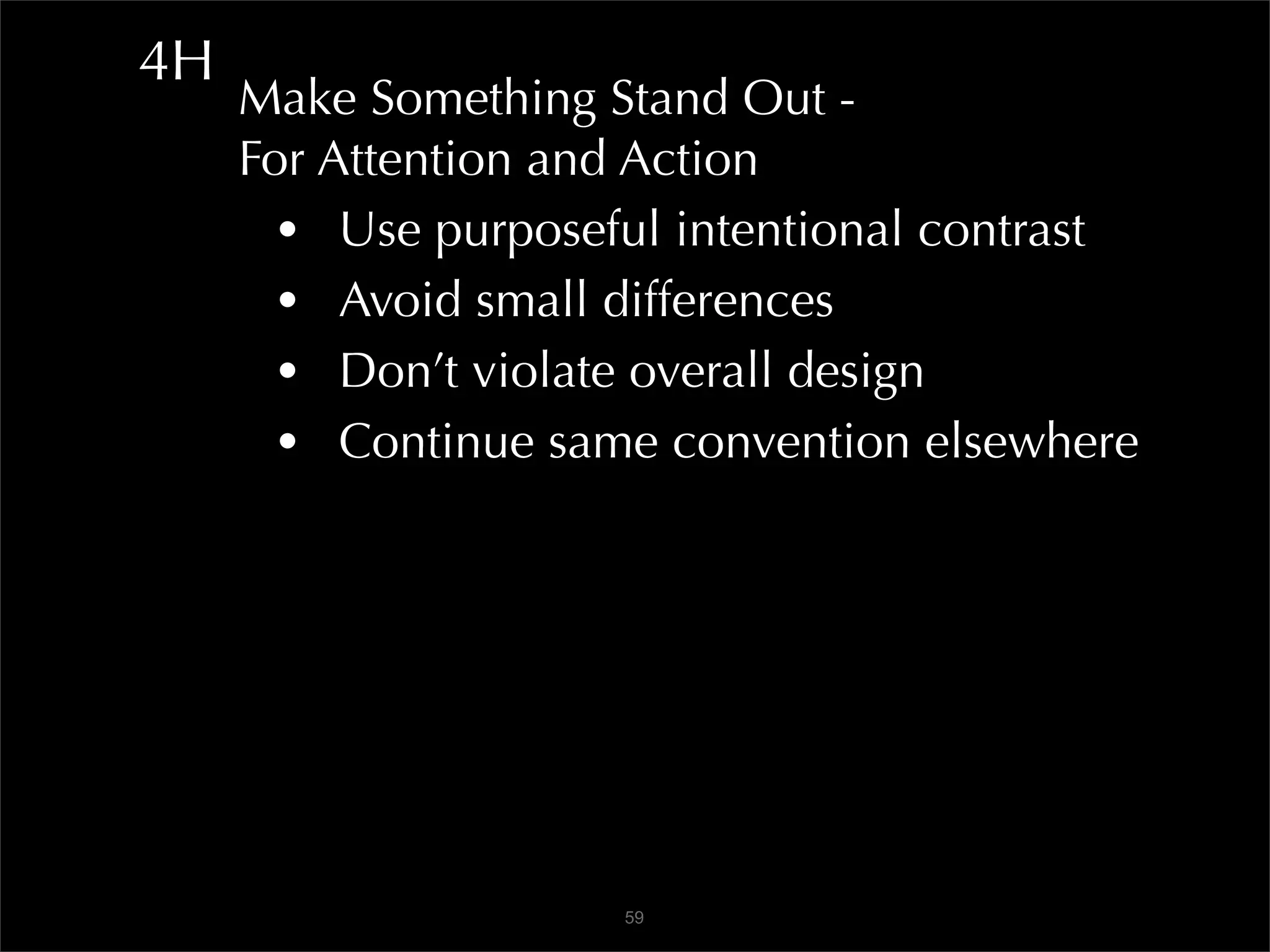 4H
     Make Something Stand Out -
     For Attention and Action
       • Use purposeful intentional contrast
       • Avoid small differences
       • Don’t violate overall design
       • Continue same convention elsewhere




                     59
 