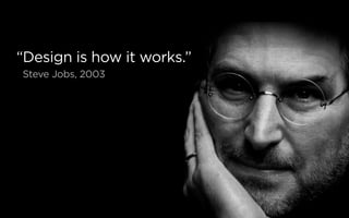 “Design is how it works.”
Steve Jobs, 2003
 