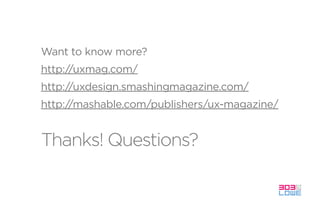 Thanks! Questions?
Want to know more?
http://uxmag.com/
http://uxdesign.smashingmagazine.com/
http://mashable.com/publishers/ux-magazine/
 
