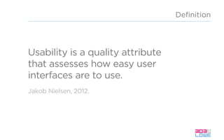 Usability is a quality attribute
that assesses how easy user
interfaces are to use.
Deﬁnition
Jakob Nielsen, 2012.
 