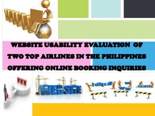 WEBSITE USABILITY EVALUATION OF
TWO TOP AIRLINES IN THE PHILIPPINES
OFFERING ONLINE BOOKING INQUIRIES




                      P: 555.123.4568 F: 555.123.4567
                      123 West Main Street, New York,
                      NY 10001
                                                        |   www.rightcare.com
 