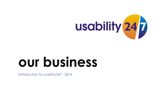 our business
Introduction to usability247 - 2014

 
