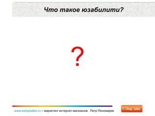 Что такое юзабилити? www.eshopsales.ru  –  маркетинг интернет-магазинов.  Петр Пономарев ? 