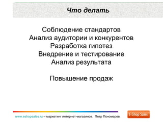 Что делать www.eshopsales.ru  –  маркетинг интернет-магазинов.  Петр Пономарев Соблюдение стандартов Анализ аудитории и ко...