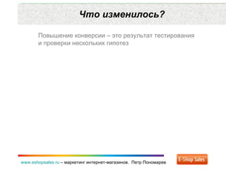 Что изменилось? www.eshopsales.ru  –  маркетинг интернет-магазинов.  Петр Пономарев Повышение конверсии – это результат те...