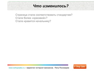 Что изменилось? www.eshopsales.ru  –  маркетинг интернет-магазинов.  Петр Пономарев Страница стала соответствовать стандартам? Стала более «красивой»? Стала нравится начальнику? 