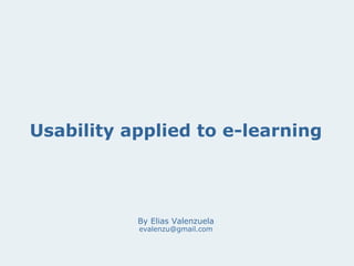 Usability applied to e-learning
By Elias Valenzuela
evalenzu@gmail.com
 