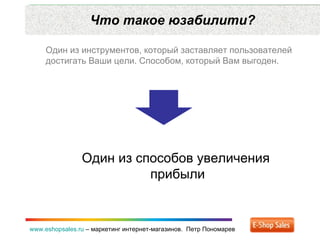 Что такое юзабилити? www.eshopsales.ru  –  маркетинг интернет-магазинов.  Петр Пономарев Один из инструментов ,  который заставляет пользователей достигать Ваши цели. Способом ,  который Вам выгоден.  Один из способов увеличения  прибыли 