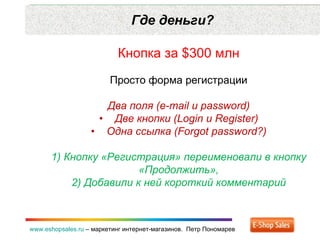 Где деньги? www.eshopsales.ru  –  маркетинг интернет-магазинов.  Петр Пономарев Кнопка за  $ 300   млн Просто форма регистрации Два поля ( e-mail  и  password) •     Две кнопки ( Login  и  Register) •     Одна ссылка ( Forgot password?) 1) Кнопку «Регистрация» переименовали в кнопку «Продолжить», 2) Добавили к ней короткий комментарий 
