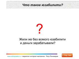 Что такое юзабилити? www.eshopsales.ru  –  маркетинг интернет-магазинов.  Петр Пономарев ? Жили же без всякого юзабилити  и деньги зарабатывали? 