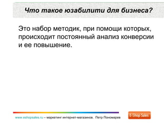 Что такое юзабилити для бизнеса? www.eshopsales.ru  –  маркетинг интернет-магазинов.  Петр Пономарев Это набор методик ,  при помощи которых ,  происходит постоянный анализ конверсии и ее повышение. 