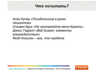 Что почитать? www.eshopsales.ru  –  маркетинг интернет-магазинов.  Петр Пономарев Алан Купер «Психбольница в руках пациентов» Стивен Круг «Не заставляйте меня думать» Джесс Гаррет «Вэб дизайн: элементы взаимодействия» Якоб Нильсен – все ,  что найдете 