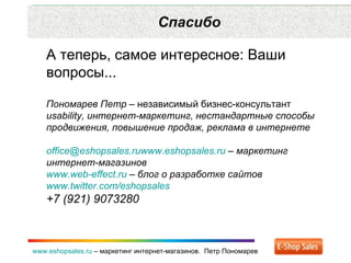 Спасибо www.eshopsales.ru  –  маркетинг интернет-магазинов.  Петр Пономарев А теперь, самое интересное: Ваши вопросы...  Пономарев Петр  – независимый бизнес-консультант  usability,  интернет-маркетинг ,  нестандартные способы продвижения ,  повышение продаж ,  реклама в интернете [email_address]  –  маркетинг интернет-магазинов www.web-effect.ru  –  блог о разработке сайтов www.twitter.com/eshopsales   +7 (921) 9073280 