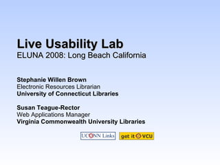 Live Usability Lab ELUNA 2008: Long Beach California Stephanie Willen Brown   Electronic Resources Librarian University of Connecticut Libraries Susan Teague-Rector  Web Applications Manager  Virginia Commonwealth University Libraries 